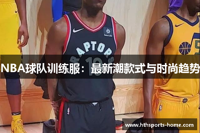 NBA球队训练服：最新潮款式与时尚趋势