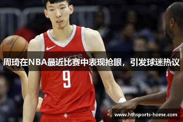 周琦在NBA最近比赛中表现抢眼，引发球迷热议