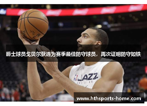 爵士球员戈贝尔获选为赛季最佳防守球员，再次证明防守如铁